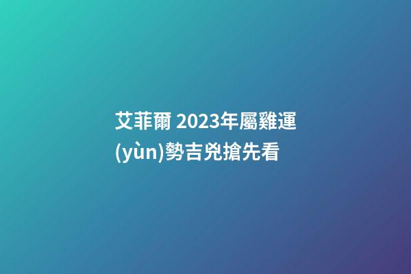 艾菲爾 2023年屬雞運(yùn)勢吉兇搶先看